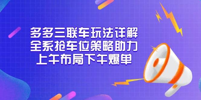 （13828期）多多三联车玩法详解，全系抢车位策略助力，上午布局下午爆单-4158创业网