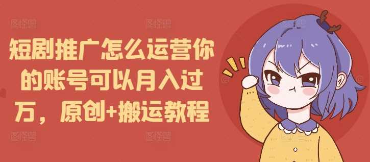 短剧推广怎么运营你的账号可以月入过万，原创+搬运教程-4158创业网