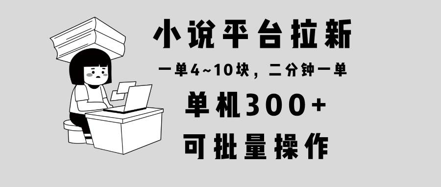 （13800期）小说平台拉新，单机300+，两分钟一单4~10块，操作简单可批量。-4158创业网