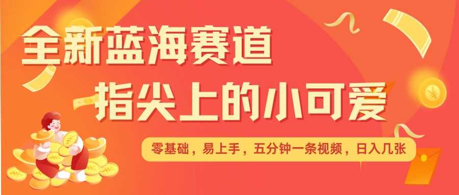 最新蓝海赛道，指尖上的小可爱，几分钟一条治愈系视频，日入几张，矩阵操作收益翻倍-4158创业网