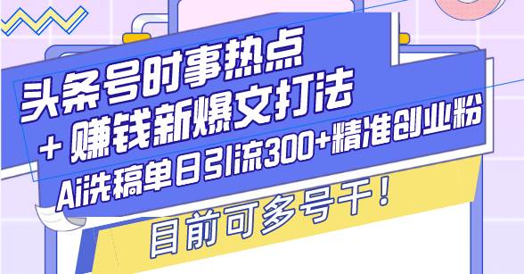（13782期）头条号时事热点＋赚钱新爆文打法，Ai洗稿单日引流300+精准创业粉，目前…-4158创业网