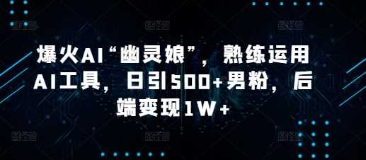 爆火AI“幽灵娘”，熟练运用AI工具，日引500+男粉，后端变现1W+【揭秘】-4158创业网