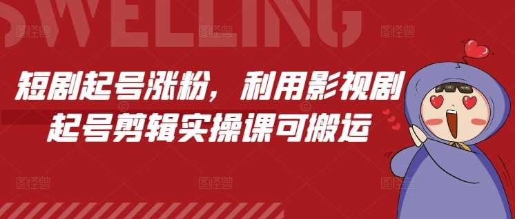 短剧起号涨粉，利用影视剧起号剪辑实操课可搬运-4158创业网