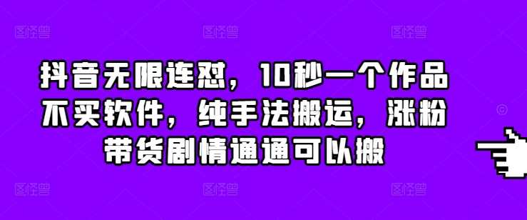抖音无限连怼，10秒一个作品不买软件，纯手法搬运，涨粉带货剧情通通可以搬-4158创业网