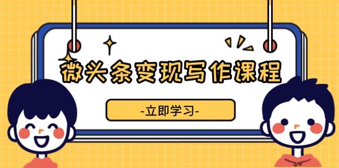 （13766期）微头条变现写作课程，掌握流量变现技巧，提升微头条质量，实现收益增长-4158创业网