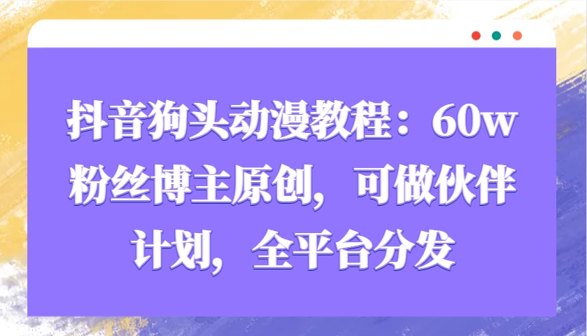 抖音狗头动漫教程：60w粉丝博主原创，可做伙伴计划，全平台分发-4158创业网