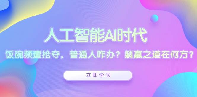 人工智能AI时代，饭碗频遭抢夺，普通人咋办？躺赢之道在何方？-4158创业网
