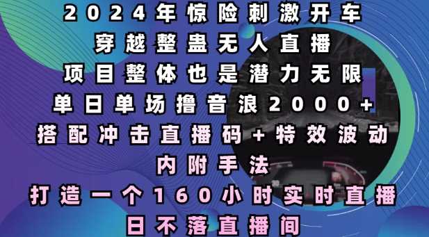 2024年惊险刺激开车穿越整蛊无人直播，单日单场撸音浪2000+，打造一个160小时实时直播日不落直播间【揭秘】-4158创业网