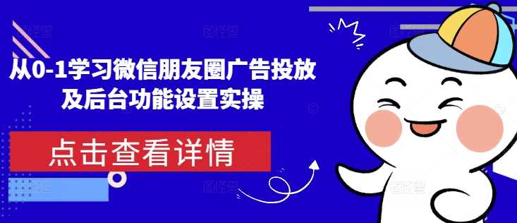 从0-1学习微信朋友圈广告投放及后台功能设置实操-4158创业网