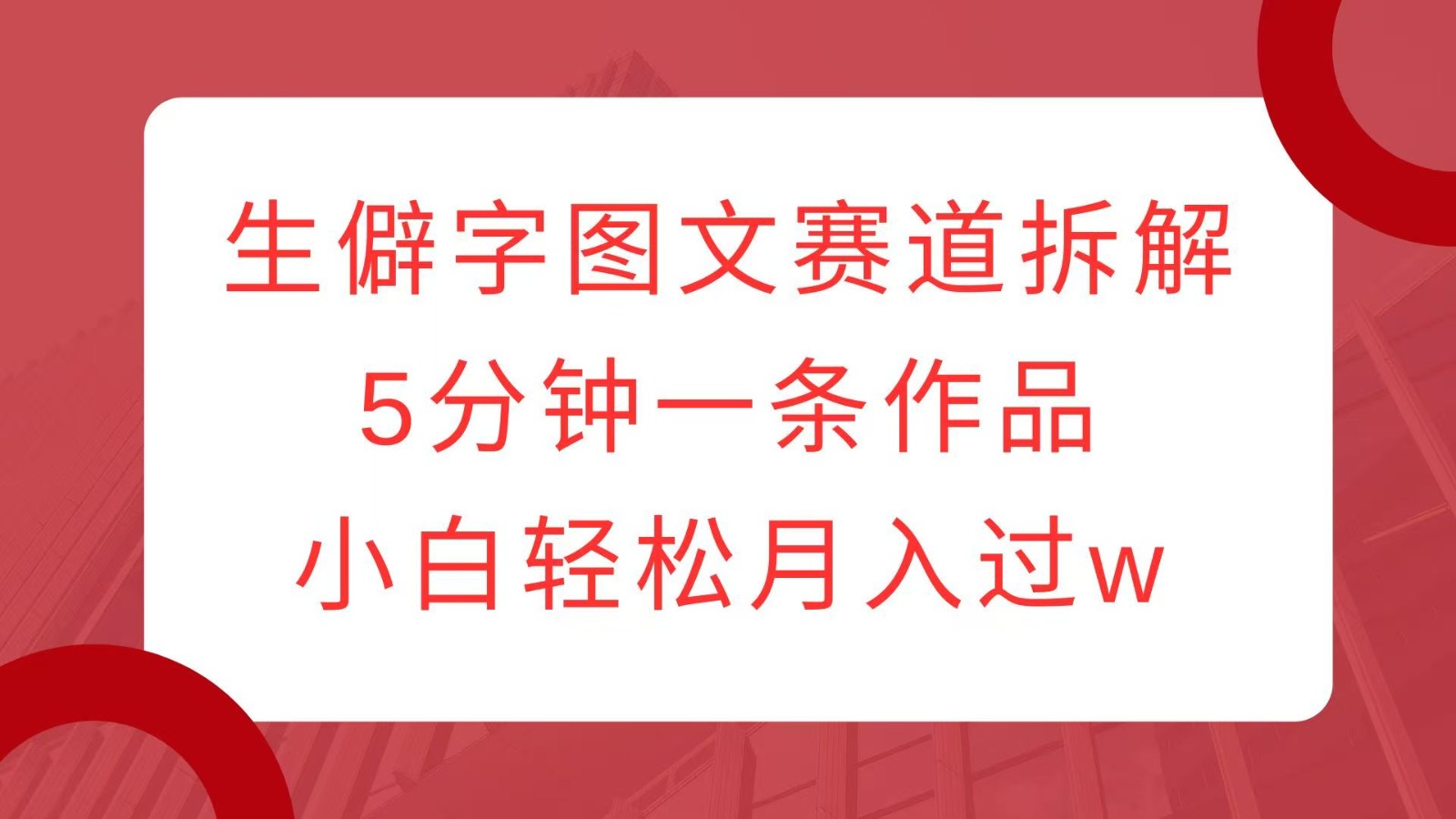 生僻字图文赛道拆解，5分钟一条作品，小白轻松月入过w-4158创业网