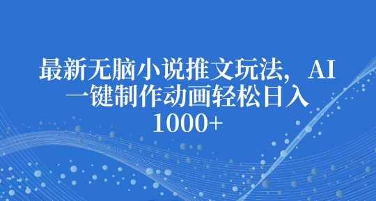 最新无脑小说推文玩法，AI一键制作动画轻松日入多张【揭秘】-4158创业网