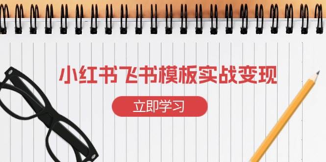 （13736期）小红书飞书 模板实战变现：小红书快速起号，搭建一个赚钱的飞书模板-4158创业网