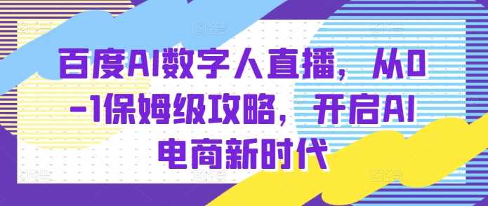 百度AI数字人直播带货，从0-1保姆级攻略，开启AI电商新时代-4158创业网