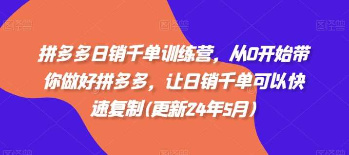 拼多多日销千单训练营，从0开始带你做好拼多多，让日销千单可以快速复制(更新24年12月)-4158创业网