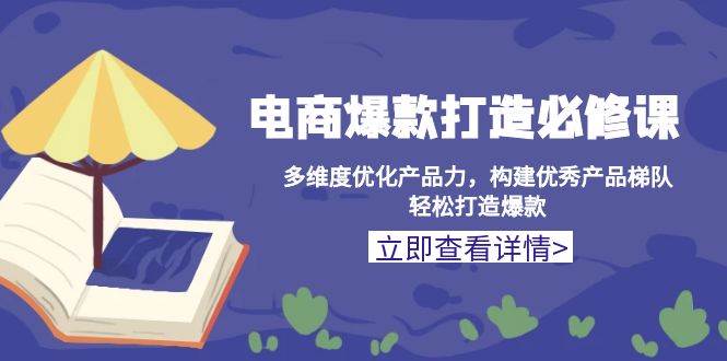 （13689期）电商爆款打造必修课：多维度优化产品力，构建优秀产品梯队，轻松打造爆款-4158创业网