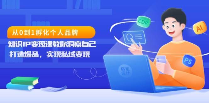 （13678期）从0到1孵化个人品牌，知识IP变现课教你洞察自己，打造爆品，实现私域变现-4158创业网