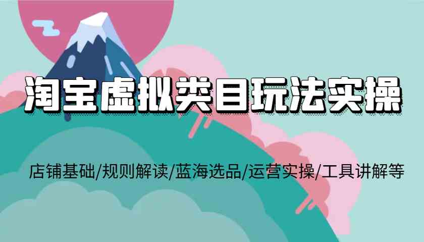 淘宝虚拟类目玩法实操，店铺基础/规则解读/蓝海选品/运营实操/工具讲解等-4158创业网