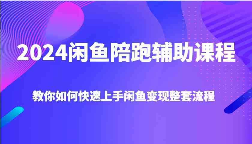 2024闲鱼陪跑辅助课程，教你如何快速上手闲鱼变现整套流程-4158创业网