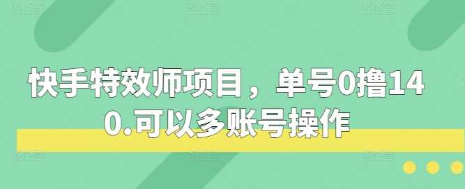 快手特效师项目，单号0撸140，可以多账号操作【揭秘】-4158创业网