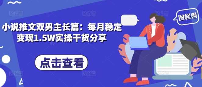小说推文双男主长篇：每月稳定变现1.5W实操干货分享-4158创业网