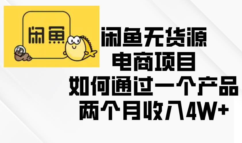 （13658期）闲鱼无货源电商项目，如何通过一个产品两个月收入4W+-4158创业网