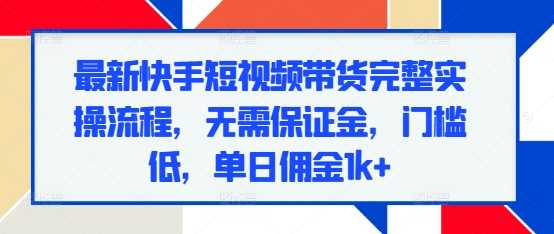 最新快手短视频带货完整实操流程，无需保证金，门槛低，单日佣金1k+-4158创业网