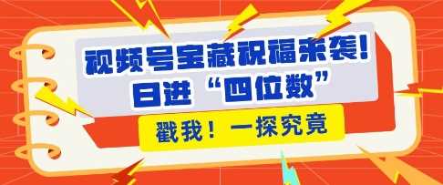 视频号宝藏祝福来袭，粉丝无忧扩张，带货效能翻倍，日进“四位数” 近在咫尺-4158创业网