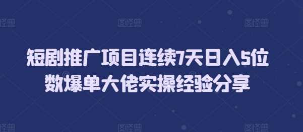 短剧推广项目连续7天日入5位数爆单大佬实操经验分享-4158创业网
