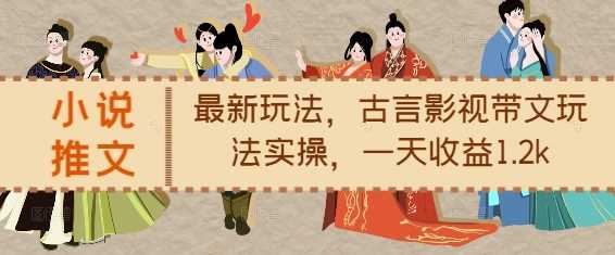 小说推文最新玩法，古言影视带文玩法实操，一天收益1.2k-4158创业网