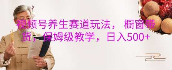 视频号养生赛道玩法， 橱窗带货，保姆级教学，日入5张-4158创业网