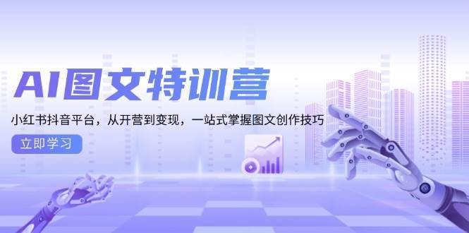 （13628期）AI图文特训营：小红书抖音平台，从开营到变现，一站式掌握图文创作技巧-4158创业网