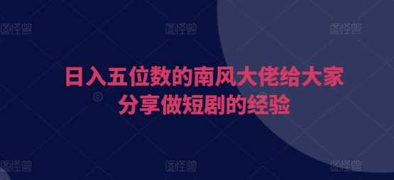日入五位数的南风大佬给大家分享做短剧的经验-4158创业网