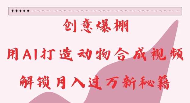 创意爆棚，用AI打造动物合成视频，解锁月入过W新秘籍【揭秘】-4158创业网