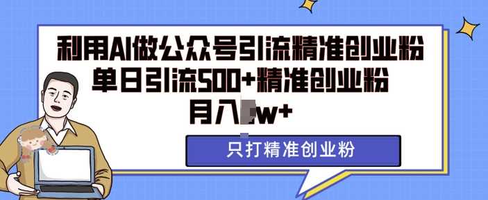 利用AI矩阵做公众号引流精准创业粉，单日引流500+精准创业粉，月入过w【揭秘】-4158创业网