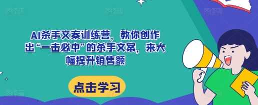 AI杀手文案训练营，教你创作出“一击必中”的杀手文案，来大幅提升销售额-4158创业网