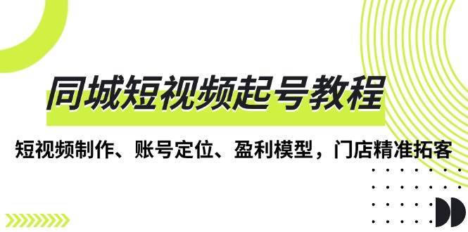 （13560期）同城短视频起号教程，短视频制作、账号定位、盈利模型，门店精准拓客-4158创业网
