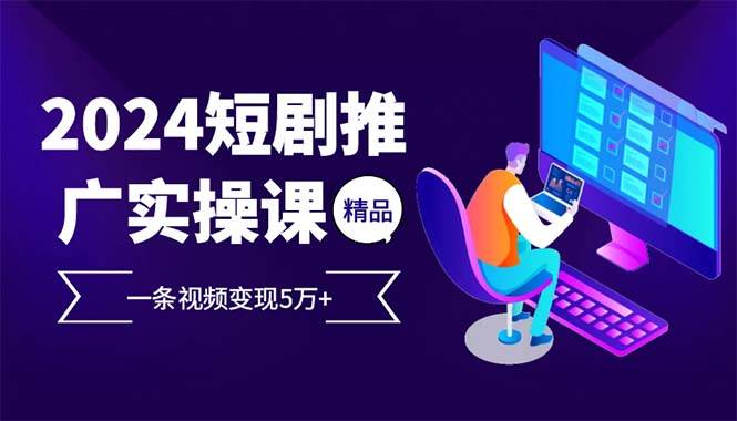 （13544期）2024最火爆的项目短剧推广实操课 一条视频变现5万+(附软件工具)-4158创业网