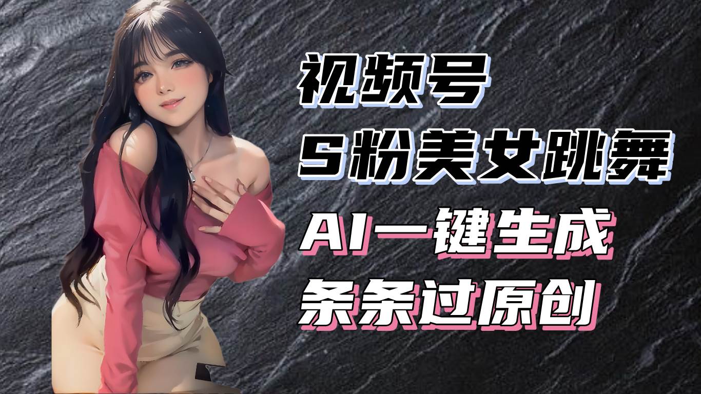 （13531期）揭秘视频号S粉美女跳舞赛道，一键生成原创视频，收益翻倍！-4158创业网
