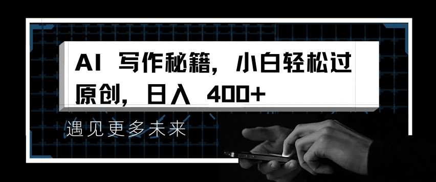 AI写作秘籍，小白轻松过原创，日入 4张【揭秘】-4158创业网