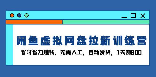 （13524期）闲鱼虚拟网盘拉新训练营：省时省力赚钱，无需人工，自动发货，7天赚800-4158创业网