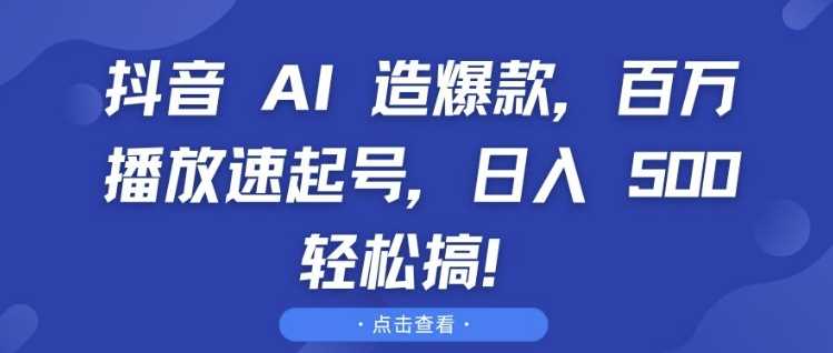 抖音 AI 造爆款，百万播放速起号，日入5张 轻松搞【揭秘】-4158创业网