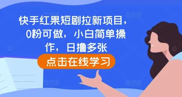 快手红果短剧拉新项目，0粉可做，小白简单操作，日撸多张-4158创业网