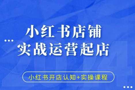 小红书店铺实战运营起店，小红书开店认知+实操课程-4158创业网