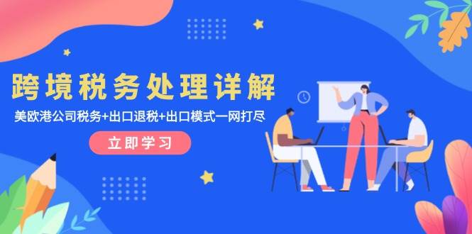 （13512期）跨境税务处理详解：美欧港公司税务+出口退税+出口模式一网打尽-4158创业网