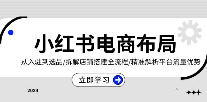 （13513期）小红书电商布局：从入驻到选品/拆解店铺搭建全流程/精准解析平台流量优势-4158创业网
