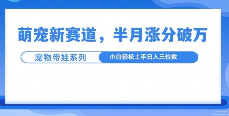 萌宠新赛道，萌宠带娃，半月涨粉10万+，小白轻松入手【揭秘】-4158创业网