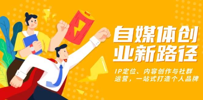 （13511期）自媒体创业新路径：IP定位、内容创作与社群运营，一站式打造个人品牌-4158创业网
