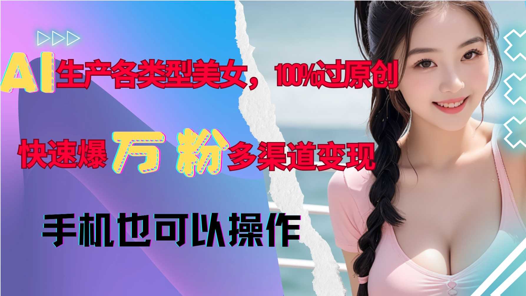AI生产各类型美女，100%过原创，快速爆万粉，多渠道变现，新手可做-4158创业网