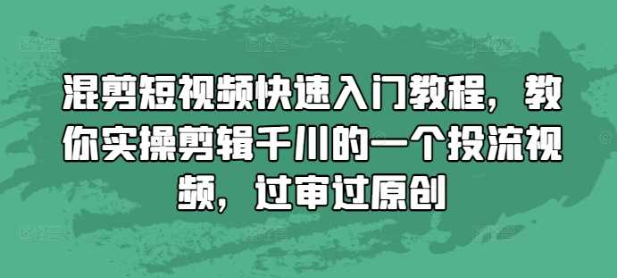 混剪短视频快速入门教程，教你实操剪辑千川的一个投流视频，过审过原创-4158创业网