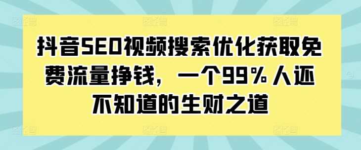 抖音SEO视频搜索优化获取免费流量挣钱，一个99%人还不知道的生财之道-4158创业网